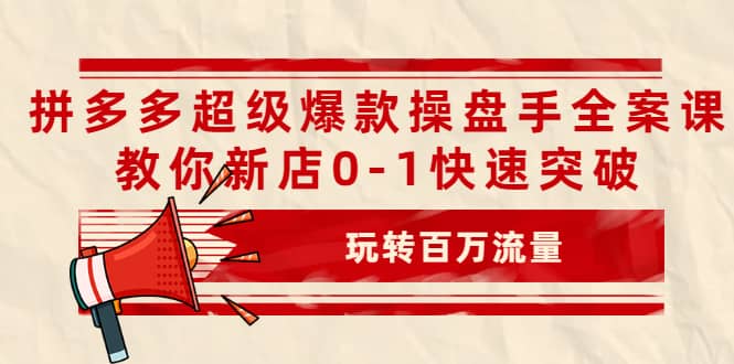 拼多多超级爆款操盘手全案课,教你新店0-1快速突破,玩转百万流量网创吧-网创项目资源站-副业项目-创业项目-搞钱项目网创吧