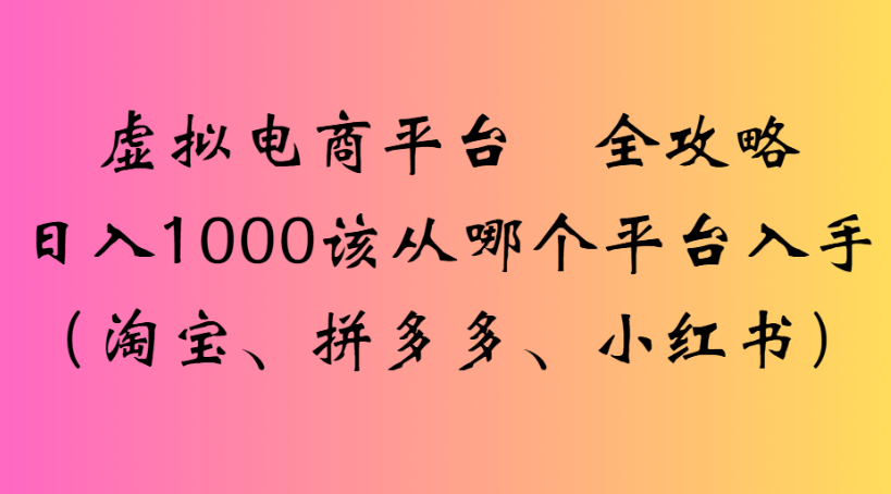 虚拟电商平台 全攻略日入1000该从哪个平台入手(淘宝、拼多多、小红书)网创吧-网创项目资源站-副业项目-创业项目-搞钱项目网创吧