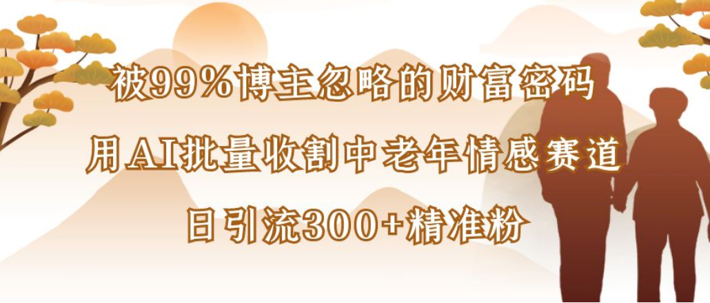 博主99%忽略的财富密码:用AI批量收割中老年情感赛道,日引流300+精准粉网创吧-网创项目资源站-副业项目-创业项目-搞钱项目网创吧